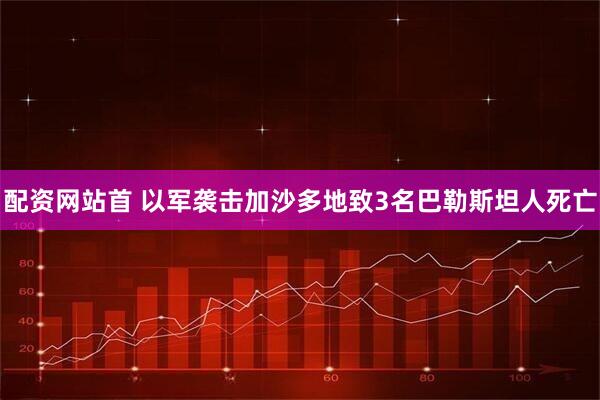 配资网站首 以军袭击加沙多地致3名巴勒斯坦人死亡