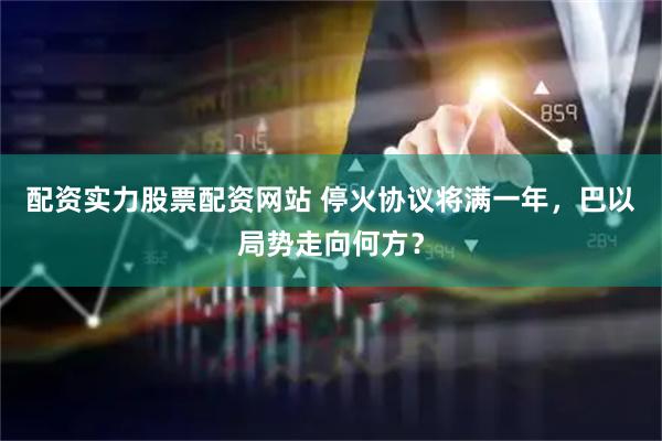 配资实力股票配资网站 停火协议将满一年，巴以局势走向何方？