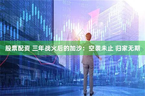 股票配资 三年战火后的加沙：空袭未止 归家无期
